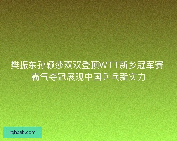 樊振东孙颖莎双双登顶WTT新乡冠军赛 霸气夺冠展现中国乒乓新实力