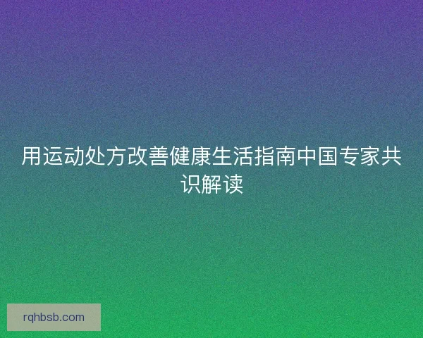 用运动处方改善健康生活指南中国专家共识解读