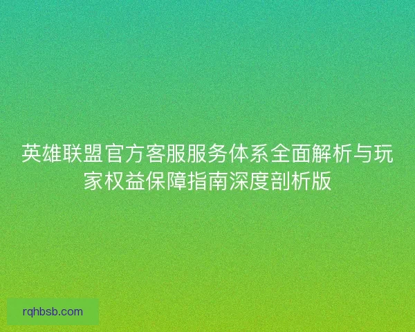 英雄联盟官方客服服务体系全面解析与玩家权益保障指南深度剖析版