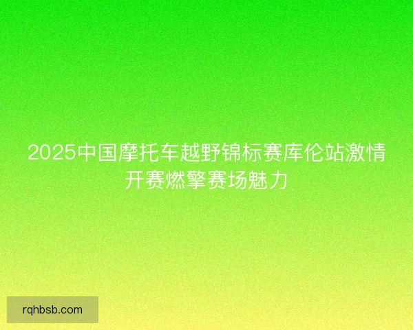 2025中国摩托车越野锦标赛库伦站激情开赛燃擎赛场魅力