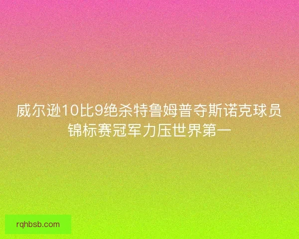 威尔逊10比9绝杀特鲁姆普夺斯诺克球员锦标赛冠军力压世界第一