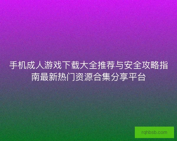 手机成人游戏下载大全推荐与安全攻略指南最新热门资源合集分享平台