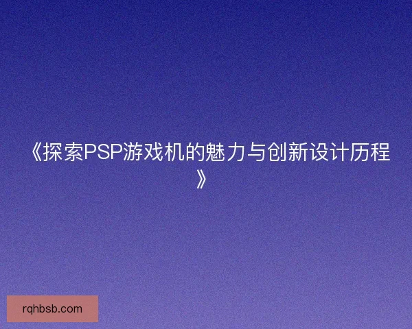 《探索PSP游戏机的魅力与创新设计历程》
