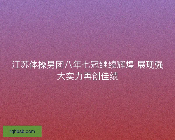 江苏体操男团八年七冠继续辉煌 展现强大实力再创佳绩