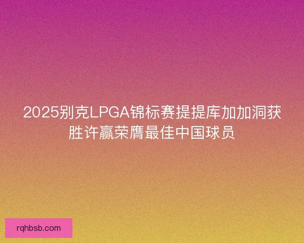 2025别克LPGA锦标赛提提库加加洞获胜许赢荣膺最佳中国球员