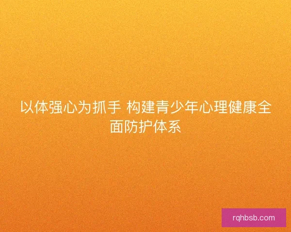 以体强心为抓手 构建青少年心理健康全面防护体系 以体强心为抓手 构建青少年心理健康全面防护体系