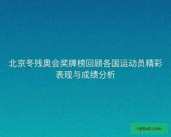 北京冬残奥会奖牌榜回顾各国运动员精彩表现与成绩分析
