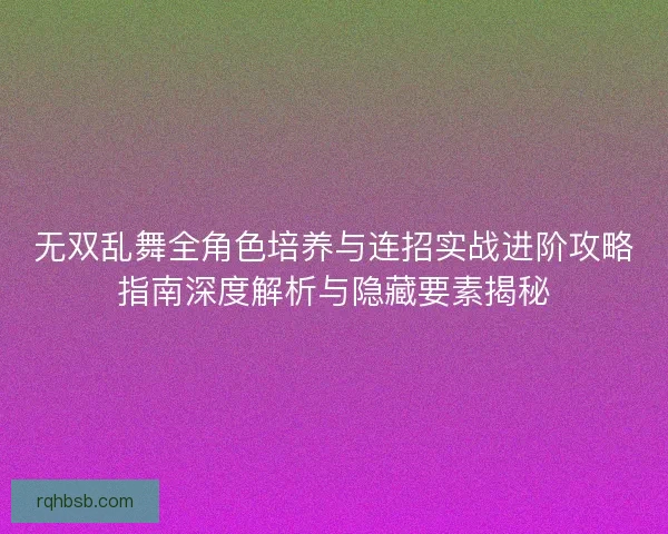 无双乱舞全角色培养与连招实战进阶攻略指南深度解析与隐藏要素揭秘