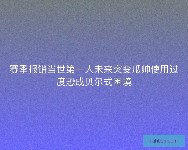 赛季报销当世第一人未来突变瓜帅使用过度恐成贝尔式困境