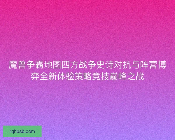 魔兽争霸地图四方战争史诗对抗与阵营博弈全新体验策略竞技巅峰之战 魔兽争霸地图四方战争史诗对抗与阵营博弈全新体验策略竞技巅峰之战