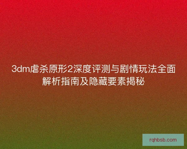 3dm虐杀原形2深度评测与剧情玩法全面解析指南及隐藏要素揭秘 3dm虐杀原形2深度评测与剧情玩法全面解析指南及隐藏要素揭秘