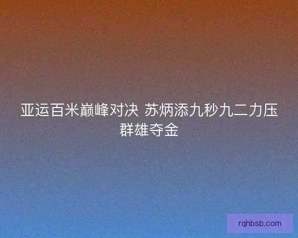亚运百米巅峰对决 苏炳添九秒九二力压群雄夺金