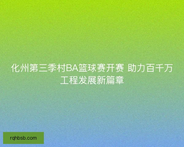 化州第三季村BA篮球赛开赛 助力百千万工程发展新篇章 化州第三季村BA篮球赛开赛 助力百千万工程发展新篇章