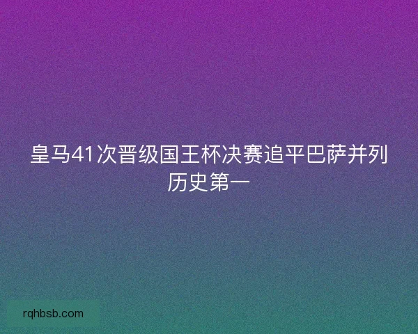 皇马41次晋级国王杯决赛追平巴萨并列历史第一 皇马41次晋级国王杯决赛追平巴萨并列历史第一