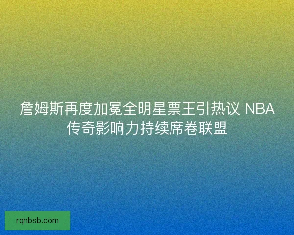 詹姆斯再度加冕全明星票王引热议 NBA传奇影响力持续席卷联盟 詹姆斯再度加冕全明星票王引热议 NBA传奇影响力持续席卷联盟