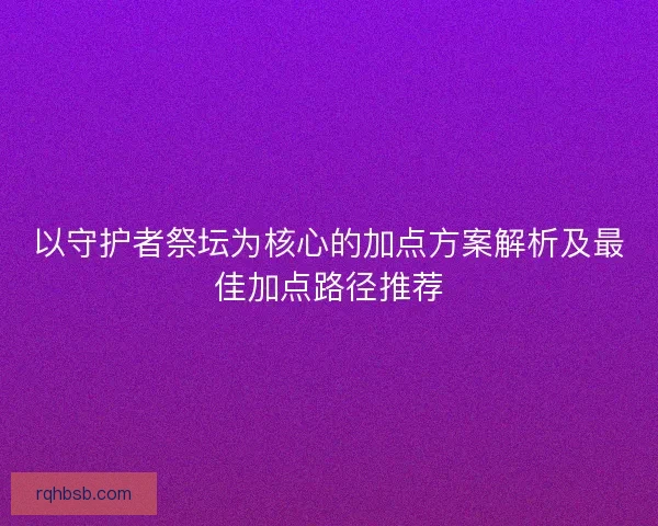 以守护者祭坛为核心的加点方案解析及最佳加点路径推荐 以守护者祭坛为核心的加点方案解析及最佳加点路径推荐