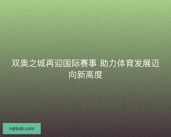 双奥之城再迎国际赛事 助力体育发展迈向新高度 双奥之城再迎国际赛事 助力体育发展迈向新高度