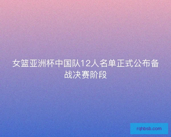 女篮亚洲杯中国队12人名单正式公布备战决赛阶段 女篮亚洲杯中国队12人名单正式公布备战决赛阶段