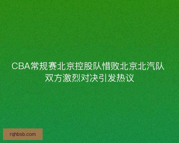 CBA常规赛北京控股队惜败北京北汽队 双方激烈对决引发热议 CBA常规赛北京控股队惜败北京北汽队 双方激烈对决引发热议