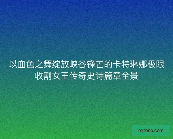 以血色之舞绽放峡谷锋芒的卡特琳娜极限收割女王传奇史诗篇章全景