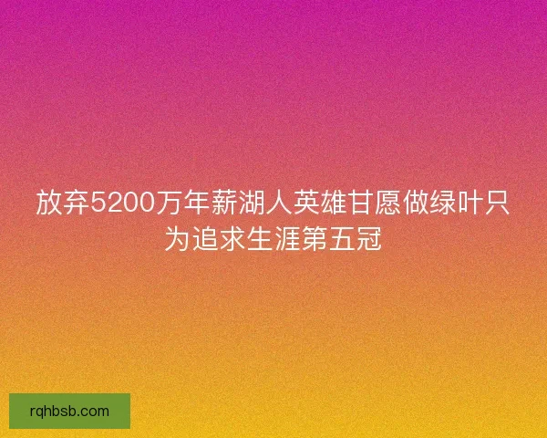 放弃5200万年薪湖人英雄甘愿做绿叶只为追求生涯第五冠