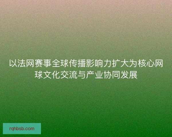 以法网赛事全球传播影响力扩大为核心网球文化交流与产业协同发展