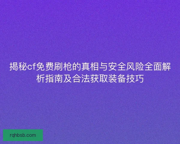 揭秘cf免费刷枪的真相与安全风险全面解析指南及合法获取装备技巧 揭秘cf免费刷枪的真相与安全风险全面解析指南及合法获取装备技巧