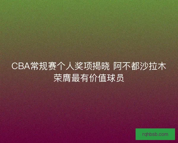 CBA常规赛个人奖项揭晓 阿不都沙拉木荣膺最有价值球员 CBA常规赛个人奖项揭晓 阿不都沙拉木荣膺最有价值球员