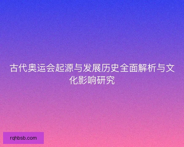 古代奥运会起源与发展历史全面解析与文化影响研究 古代奥运会起源与发展历史全面解析与文化影响研究
