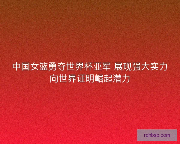 中国女篮勇夺世界杯亚军 展现强大实力向世界证明崛起潜力 中国女篮勇夺世界杯亚军 展现强大实力向世界证明崛起潜力