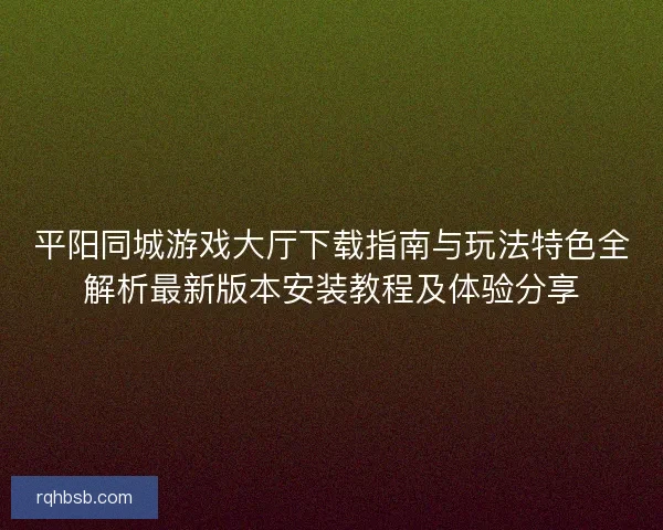 平阳同城游戏大厅下载指南与玩法特色全解析最新版本安装教程及体验分享 平阳同城游戏大厅下载指南与玩法特色全解析最新版本安装教程及体验分享