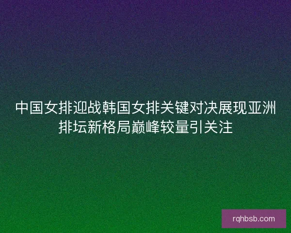 中国女排迎战韩国女排关键对决展现亚洲排坛新格局巅峰较量引关注 中国女排迎战韩国女排关键对决展现亚洲排坛新格局巅峰较量引关注